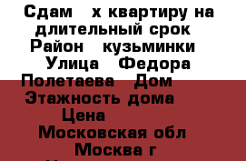 Сдам 2-х квартиру на длительный срок › Район ­ кузьминки › Улица ­ Федора Полетаева › Дом ­ 15 › Этажность дома ­ 9 › Цена ­ 34 000 - Московская обл., Москва г. Недвижимость » Квартиры аренда   . Московская обл.